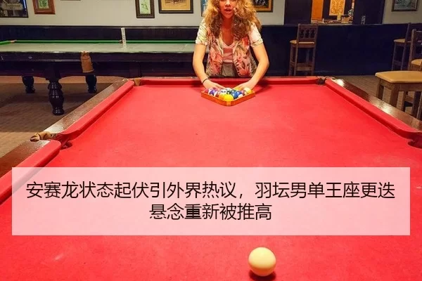 安赛龙状态起伏引外界热议，羽坛男单王座更迭悬念重新被推高